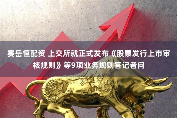 赛岳恒配资 上交所就正式发布《股票发行上市审核规则》等9项业务规则答记者问