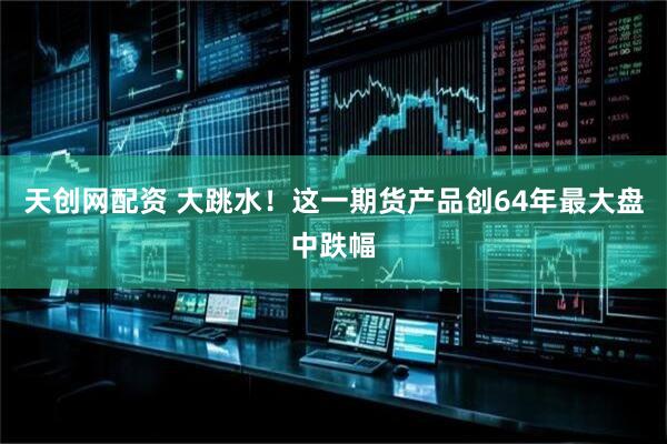 天创网配资 大跳水！这一期货产品创64年最大盘中跌幅