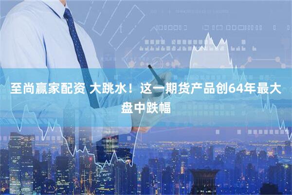 至尚赢家配资 大跳水！这一期货产品创64年最大盘中跌幅