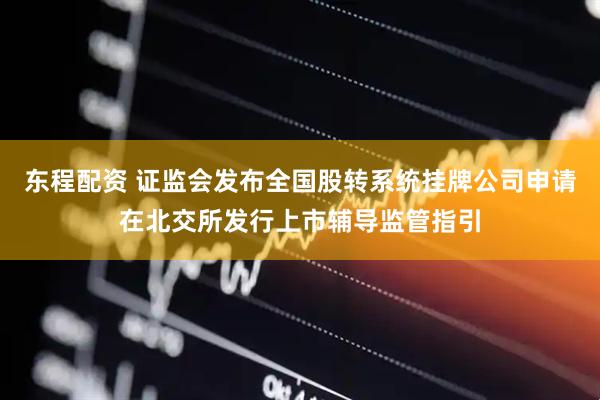 东程配资 证监会发布全国股转系统挂牌公司申请在北交所发行上市辅导监管指引