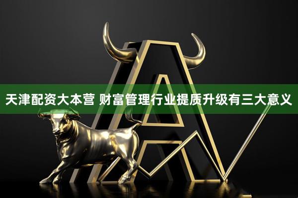天津配资大本营 财富管理行业提质升级有三大意义