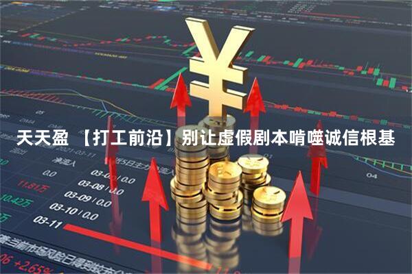 天天盈 【打工前沿】别让虚假剧本啃噬诚信根基