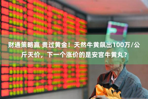 财通策略赢 贵过黄金！天然牛黄飙出100万/公斤天价，下一个涨价的是安宫牛黄丸？