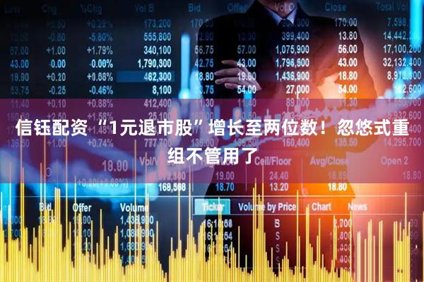 信钰配资 “1元退市股”增长至两位数！忽悠式重组不管用了