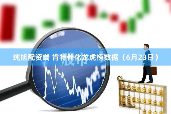 纯旭配资端 肯特催化龙虎榜数据（6月23日）