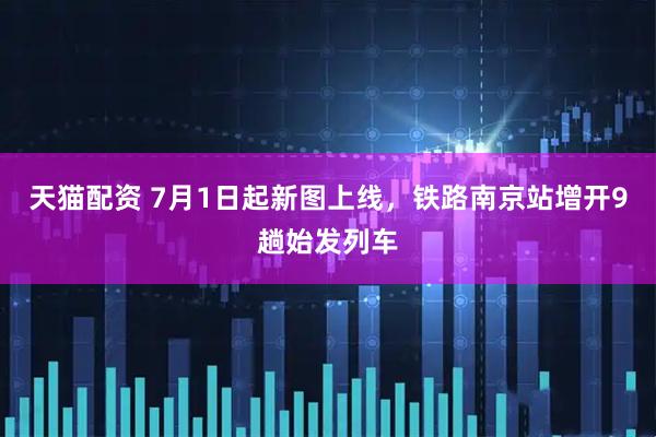 天猫配资 7月1日起新图上线，铁路南京站增开9趟始发列车