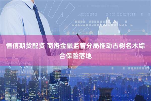 恒信期货配资 商洛金融监管分局推动古树名木综合保险落地
