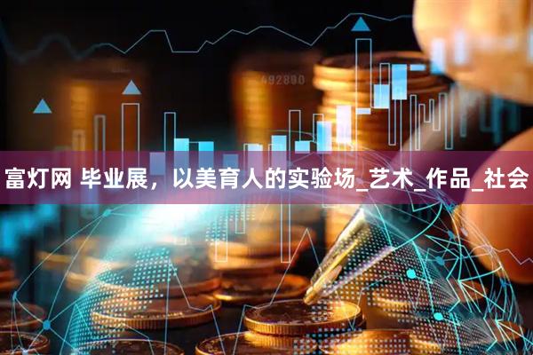 富灯网 毕业展，以美育人的实验场_艺术_作品_社会