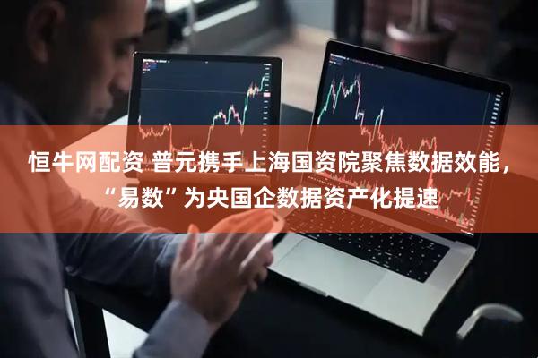 恒牛网配资 普元携手上海国资院聚焦数据效能，“易数”为央国企数据资产化提速