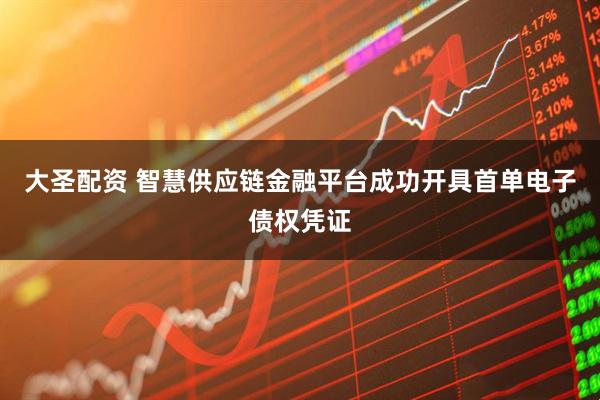 大圣配资 智慧供应链金融平台成功开具首单电子债权凭证