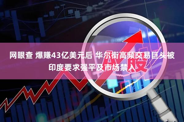 网眼查 爆赚43亿美元后 华尔街高频交易巨头被印度要求强平及市场禁入