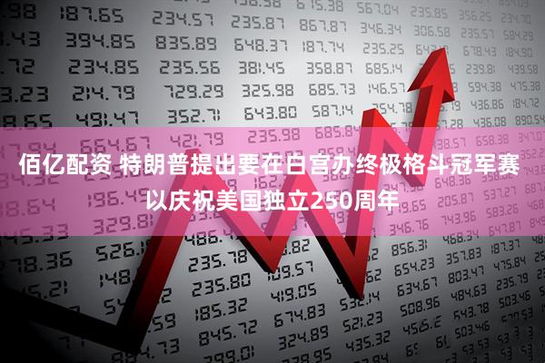 佰亿配资 特朗普提出要在白宫办终极格斗冠军赛 以庆祝美国独立250周年