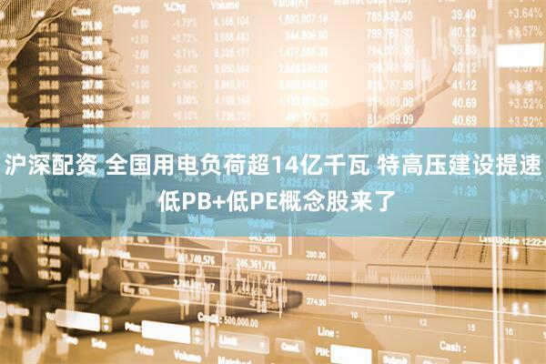 沪深配资 全国用电负荷超14亿千瓦 特高压建设提速 低PB+低PE概念股来了