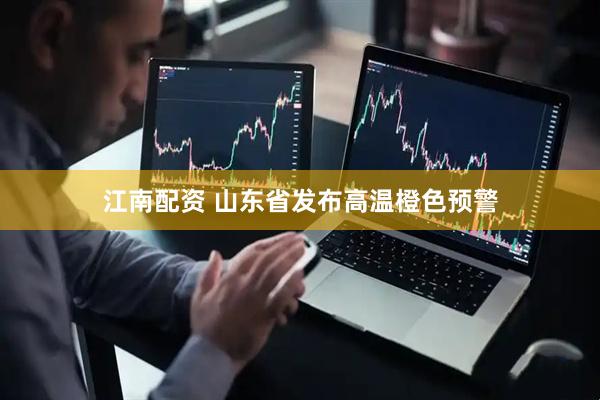 江南配资 山东省发布高温橙色预警