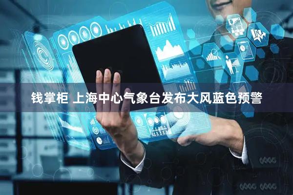 钱掌柜 上海中心气象台发布大风蓝色预警