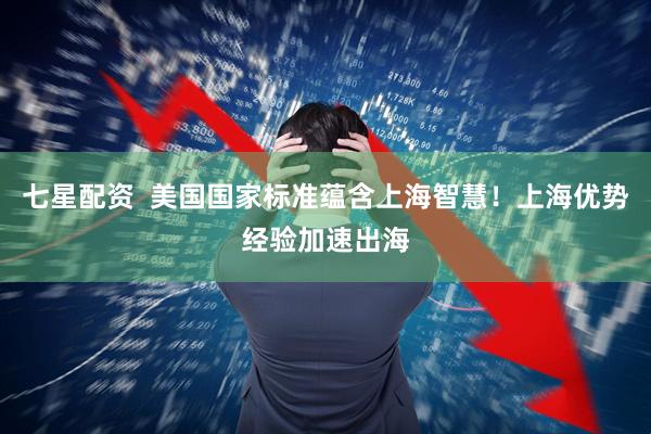 七星配资  美国国家标准蕴含上海智慧！上海优势经验加速出海