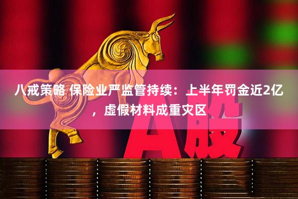 八戒策略 保险业严监管持续：上半年罚金近2亿，虚假材料成重灾区