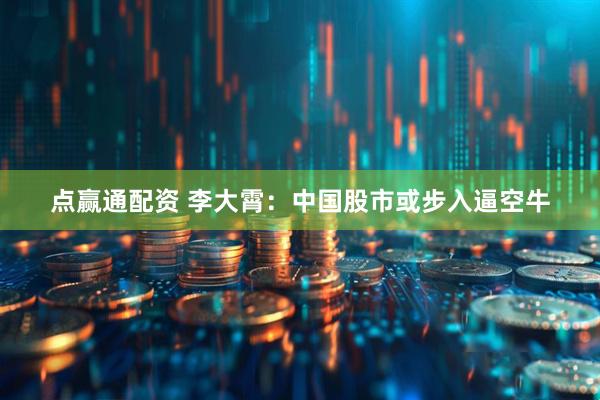 点赢通配资 李大霄：中国股市或步入逼空牛