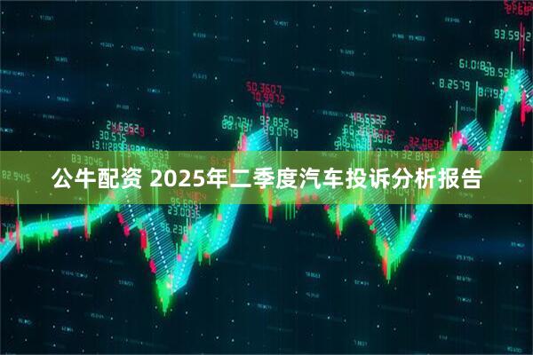 公牛配资 2025年二季度汽车投诉分析报告