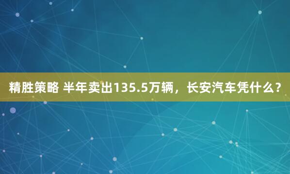 精胜策略 半年卖出135.5万辆，长安汽车凭什么？