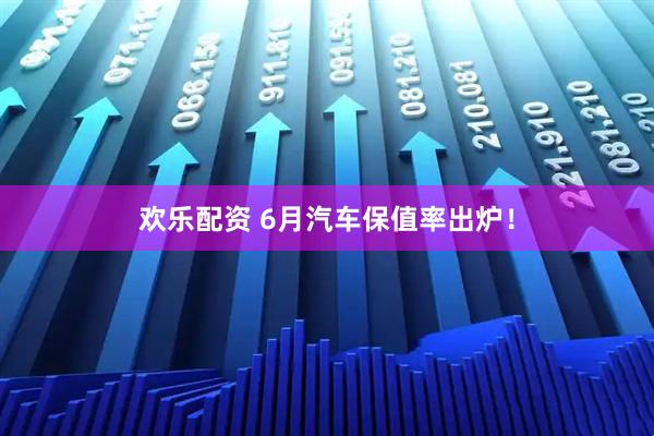 欢乐配资 6月汽车保值率出炉！