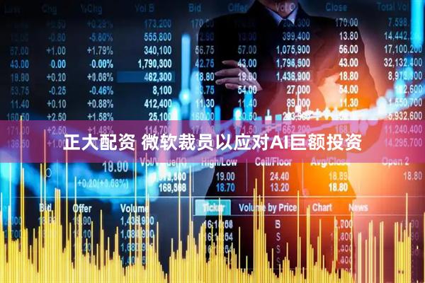 正大配资 微软裁员以应对AI巨额投资