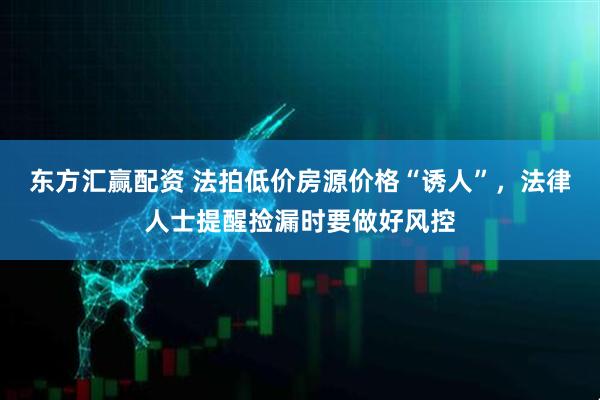 东方汇赢配资 法拍低价房源价格“诱人”，法律人士提醒捡漏时要做好风控