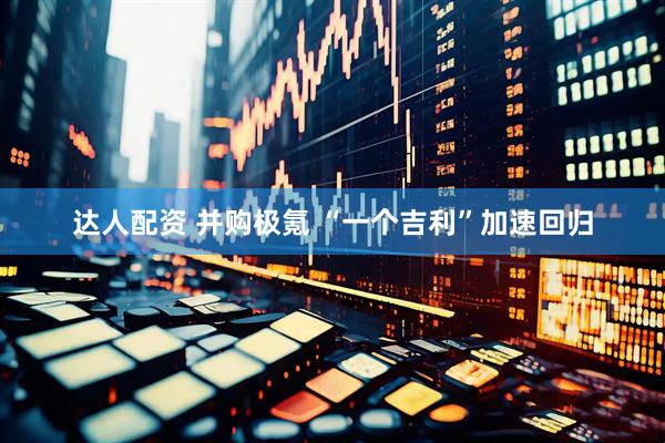 达人配资 并购极氪 “一个吉利”加速回归