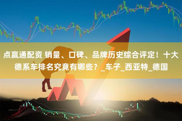 点赢通配资 销量、口碑、品牌历史综合评定！十大德系车排名究竟有哪些？_车子_西亚特_德国