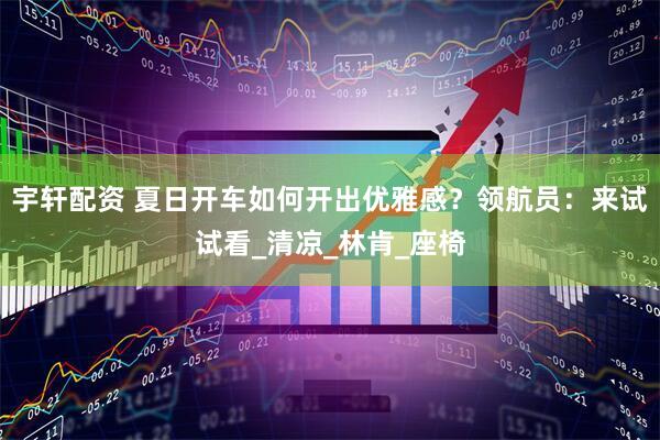 宇轩配资 夏日开车如何开出优雅感？领航员：来试试看_清凉_林肯_座椅