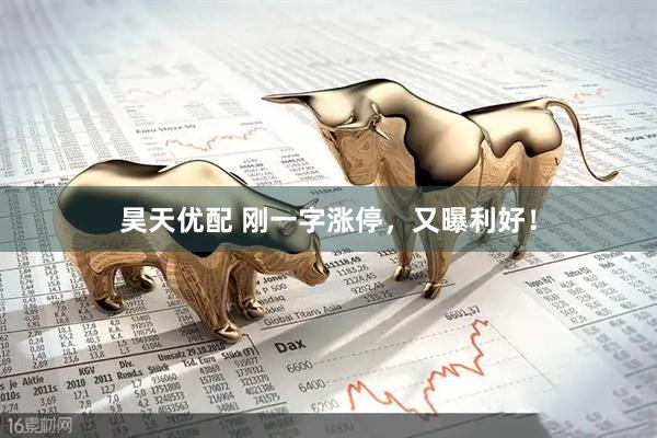 昊天优配 刚一字涨停，又曝利好！