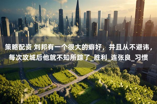 策略配资 刘邦有一个很大的癖好，并且从不避讳，每次攻城后他就不知所踪了_胜利_连张良_习惯