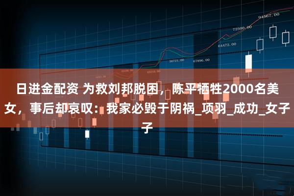 日进金配资 为救刘邦脱困，陈平牺牲2000名美女，事后却哀叹：我家必毁于阴祸_项羽_成功_女子