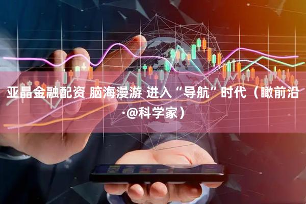 亚晶金融配资 脑海漫游 进入“导航”时代（瞰前沿·@科学家）