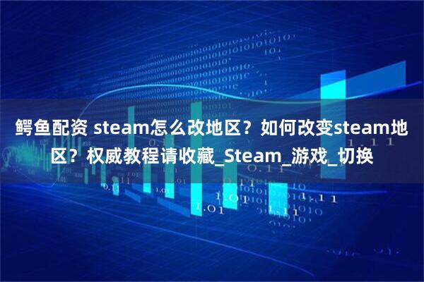 鳄鱼配资 steam怎么改地区？如何改变steam地区？权威教程请收藏_Steam_游戏_切换