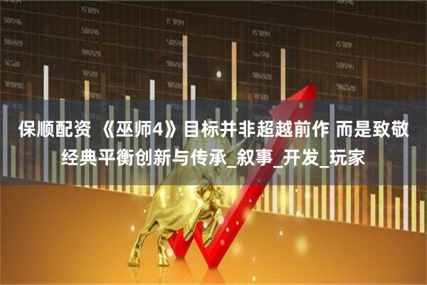 保顺配资 《巫师4》目标并非超越前作 而是致敬经典平衡创新与传承_叙事_开发_玩家