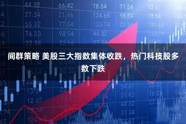 间群策略 美股三大指数集体收跌，热门科技股多数下跌