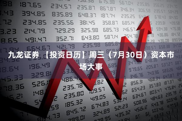 九龙证券 【投资日历】周三（7月30日）资本市场大事