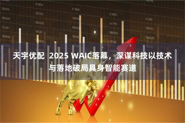 天宇优配  2025 WAIC落幕，深谋科技以技术与落地破局具身智能赛道