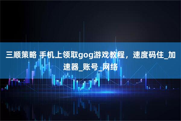 三顺策略 手机上领取gog游戏教程，速度码住_加速器_账号_网络