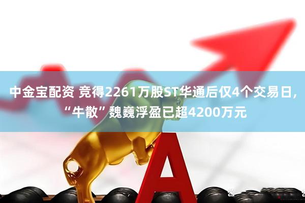 中金宝配资 竞得2261万股ST华通后仅4个交易日, “牛散”魏巍浮盈已超4200万元