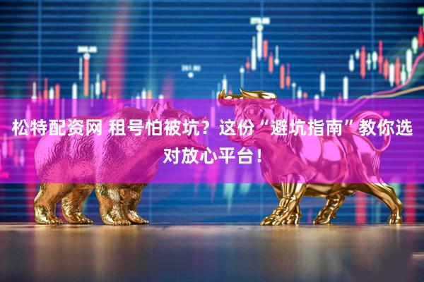 松特配资网 租号怕被坑？这份“避坑指南”教你选对放心平台！