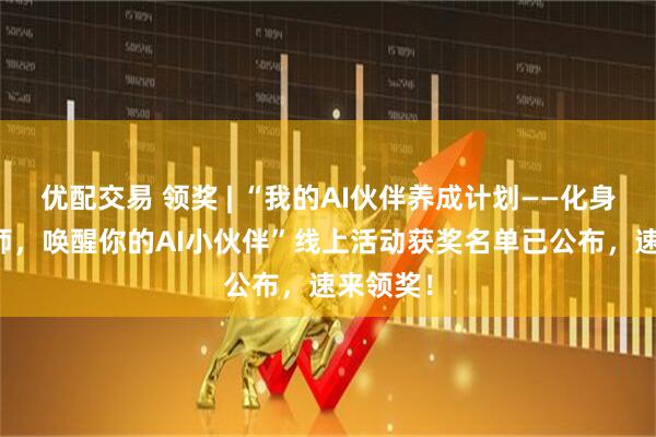 优配交易 领奖 | “我的AI伙伴养成计划——化身AI训练师，唤醒你的AI小伙伴”线上活动获奖名单已公布，速来领奖！