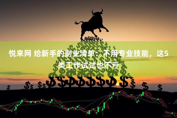 悦来网 给新手的副业清单：不用专业技能，这5类工作试试也不亏