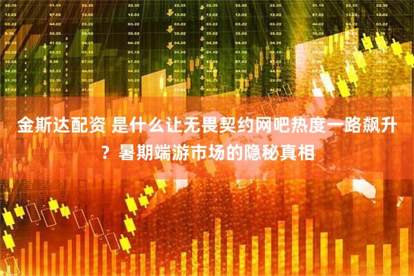 金斯达配资 是什么让无畏契约网吧热度一路飙升？暑期端游市场的隐秘真相