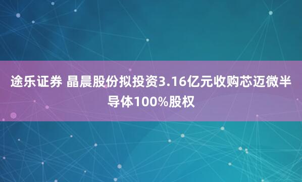 途乐证券 晶晨股份拟投资3.16亿元收购芯迈微半导体100%股权