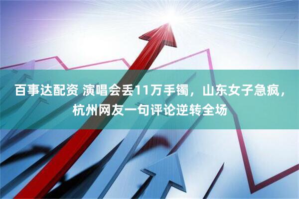 百事达配资 演唱会丢11万手镯，山东女子急疯，杭州网友一句评论逆转全场