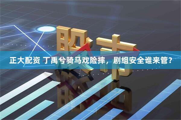 正大配资 丁禹兮骑马戏险摔，剧组安全谁来管？