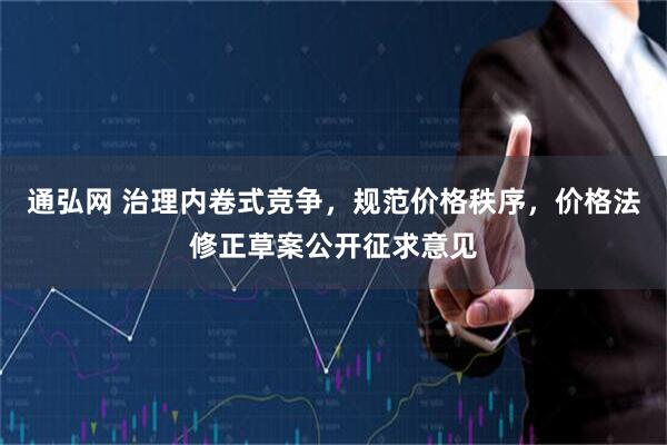 通弘网 治理内卷式竞争,规范价格秩序,价格法修正草案公开征求意见