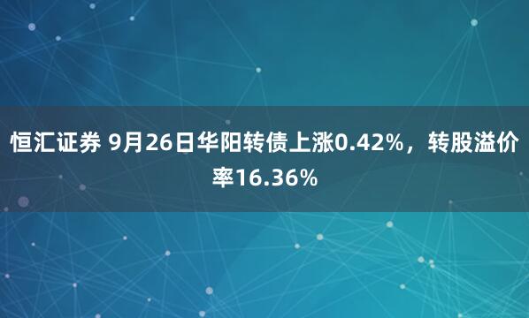 恒汇证券 9月26日华阳转债上涨0.42%，转股溢价率16.36%